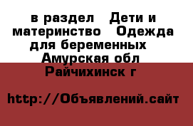  в раздел : Дети и материнство » Одежда для беременных . Амурская обл.,Райчихинск г.